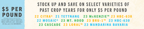 Enjoy past crop years of select varieties for only $5 per pound! Available in 16oz and 11lb increments. While supplies last.  22 Citra®, 22 Mosaic®, 23 Cascade, and more!
